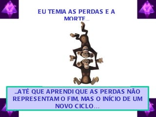 E U TE MIA A S PE RDA S E A
                 MORTE ...




...A TÉ QUE A PRE NDI QUE A S PE RDA S NÃO
RE PRE S E NTA M O FIM, MA S O INÍC IO DE UM
               NOVO C IC LO…
 