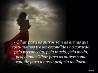 - Olhar para os outros sem as armas que costumamos trazer escondidas no coração, pelo preconceito, pela inveja, pelo medo, pelo ciúme. Olhar para os outros como convite para a nossa própria melhora. 