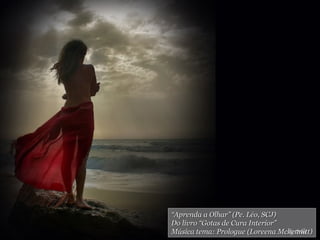 “ Aprenda a Olhar” (Pe. Léo, SCJ) Do livro “Gotas de Cura Interior” Música tema: Prologue (Loreena Mckennitt) 