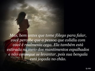 Mas, bem antes que tome fôlego para falar, você percebe que a pessoa que colidiu com você é realmente cega. Ela também está estirada no meio dos mantimentos espalhados e não consegue se levantar, pois sua bengala está jogada no chão. 