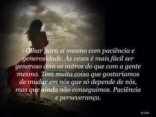 - Olhar para si mesmo com paciência e
generosidade. Às vezes é mais fácil ser
generoso com os outros do que com a gente
mesmo. Tem muita coisa que gostaríamos
de mudar em nós que só depende de nós,
mas que ainda não conseguimos. Paciência
e perseverança.
 