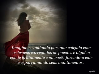 Imagine-se andando por uma calçada com
os braços carregados de pacotes e alguém
colide brutalmente com você, fazendo-o cair
e esparramando seus mantimentos.
 