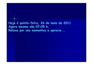 Hoje é quinta-feira, 26 de maio de 2011
Agora mesmo são 07:05 h.
Relaxe por uns momentos e aprecie …
 