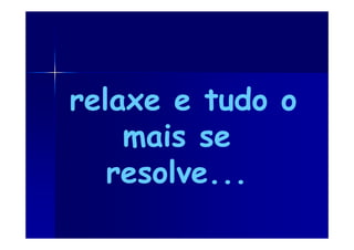 relaxe e tudo o
    mais se
   resolve...
 