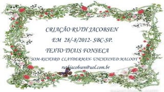 CRIAÇÃO RUTH JACOBSEN
       EM 28/-8/2012- SBC-SP.
     TEXTO THAIS FONSECA
SOM-RICHARD CLAYDERMAN- UNCHAINED MALODY
           ruthjacobsen@uol.com.br
 