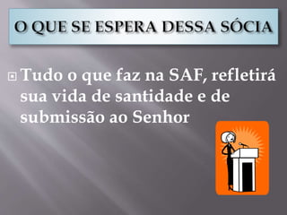  Tudo o que faz na SAF, refletirá
sua vida de santidade e de
submissão ao Senhor
 