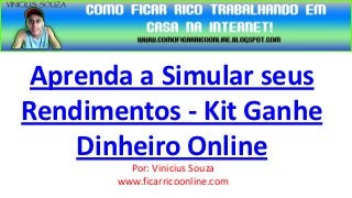 Aprenda a Simular seus
Rendimentos - Kit Ganhe
    Dinheiro Online
         Por: Vinicius Souza
       www.ficarricoonline.com
 