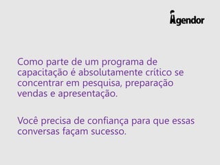 Como parte de um programa de
capacitação é absolutamente crítico se
concentrar em pesquisa, preparação
vendas e apresentação.
Você precisa de confiança para que essas
conversas façam sucesso.
 