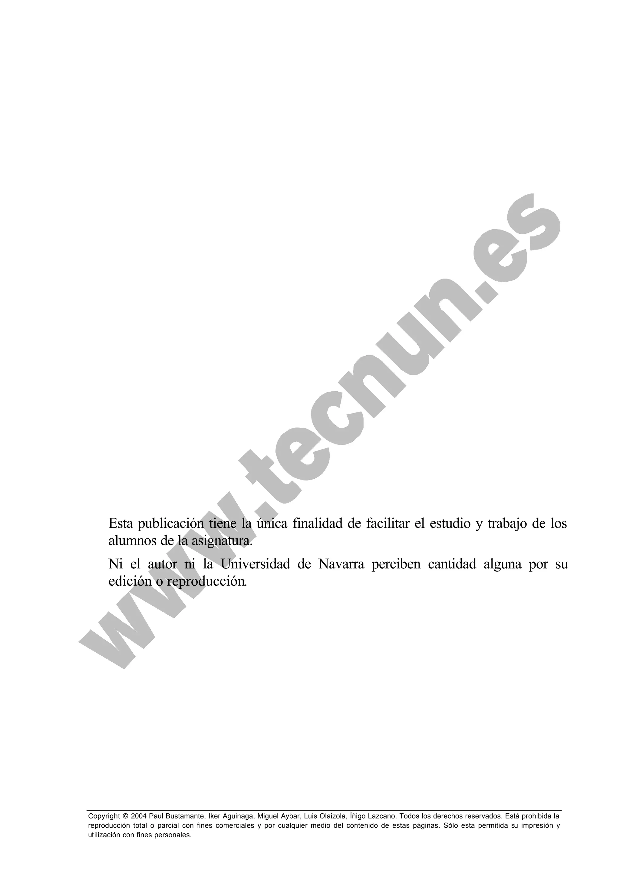 Copyright © 2004 Paul Bustamante, Iker Aguinaga, Miguel Aybar, Luis Olaizola, Íñigo Lazcano. Todos los derechos reservados. Está prohibida la
reproducción total o parcial con fines comerciales y por cualquier medio del contenido de estas páginas. Sólo esta permitida su impresión y
utilización con fines personales.
Esta publicación tiene la única finalidad de facilitar el estudio y trabajo de los
alumnos de la asignatura.
Ni el autor ni la Universidad de Navarra perciben cantidad alguna por su
edición o reproducción.
 