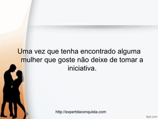 http://expertdaconquista.com
Uma vez que tenha encontrado alguma
mulher que goste não deixe de tomar a
iniciativa.
 