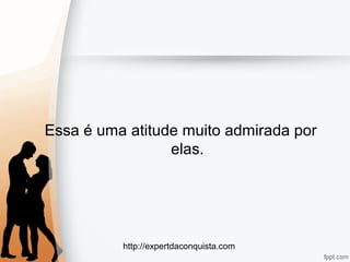 http://expertdaconquista.com
Essa é uma atitude muito admirada por
elas.
 