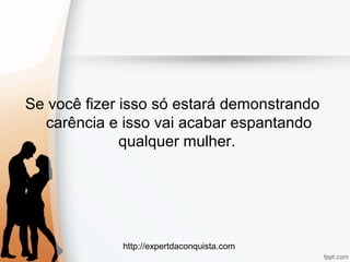 http://expertdaconquista.com
Se você fizer isso só estará demonstrando
carência e isso vai acabar espantando
qualquer mulher.
 