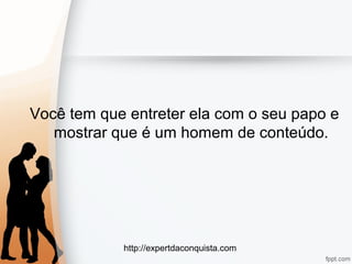 http://expertdaconquista.com
Você tem que entreter ela com o seu papo e
mostrar que é um homem de conteúdo.
 