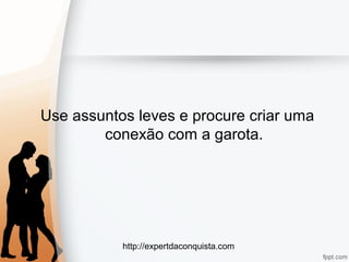 http://expertdaconquista.com
Use assuntos leves e procure criar uma
conexão com a garota.
 