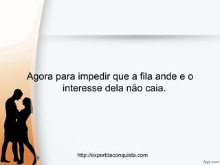 http://expertdaconquista.com
Agora para impedir que a fila ande e o
interesse dela não caia.
 