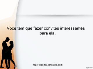 http://expertdaconquista.com
Você tem que fazer convites interessantes
para ela.
 