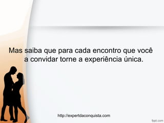 http://expertdaconquista.com
Mas saiba que para cada encontro que você
a convidar torne a experiência única.
 