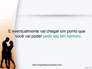 http://expertdaconquista.com
E eventualmente vai chegar um ponto que
você vai poder pedir ela em namoro.
 