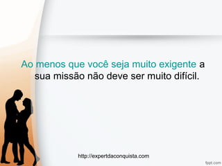http://expertdaconquista.com
Ao menos que você seja muito exigente a
sua missão não deve ser muito difícil.
 