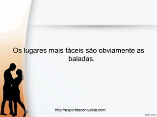 http://expertdaconquista.com
Os lugares mais fáceis são obviamente as
baladas.
 