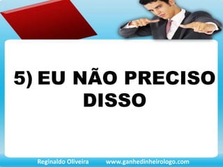 5) EU NÃO PRECISO
DISSO
Reginaldo Oliveira www.ganhedinheirologo.com
 