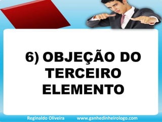 6) OBJEÇÃO DO
TERCEIRO
ELEMENTO
Reginaldo Oliveira www.ganhedinheirologo.com
 