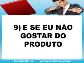 9) E SE EU NÃO
GOSTAR DO
PRODUTO
Reginaldo Oliveira www.ganhedinheirologo.com
 