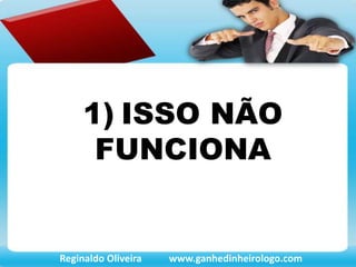 1) ISSO NÃO
FUNCIONA
Reginaldo Oliveira www.ganhedinheirologo.com
 