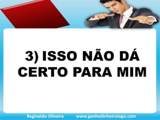 3) ISSO NÃO DÁ
CERTO PARA MIM
Reginaldo Oliveira www.ganhedinheirologo.com
 