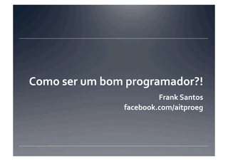 Como	
  ser	
  um	
  bom	
  programador?!	
  
  	
  	
  	
  	
  	
  	
  	
  	
  	
  	
  	
  	
  	
  	
  	
  	
  	
  	
  	
  	
  	
  	
  	
  	
  	
  	
  	
  	
  	
  	
  	
  	
  	
  	
  	
  	
  	
  	
  	
  	
  	
  	
  	
  	
  	
  Frank	
  Santos	
  
                                                                                                            facebook.com/aitproeg	
  
 