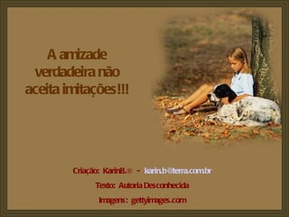 A amizade verdadeira não aceita imitações!!! Criação:  KarinB.®  -  [email_address] Texto:  Autoria Desconhecida Imagens:  gettyimages.com 