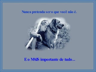Nunca pretenda ser o que você não é. E o MAIS importante de tudo... 