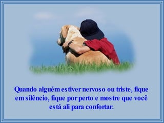 Quando alguém estiver nervoso ou triste, fique em silêncio, fique por perto e mostre que você está ali para confortar. 