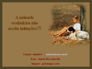 A amizade verdadeira não aceita imitações!!! Criação:  KarinB.®  -  [email_address] Texto:  Autoria Desconhecida Imagens:  gettyimages.com 