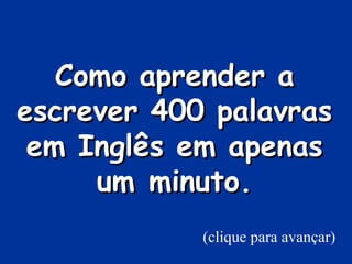 Como aprender a escrever 400 palavras em Inglês em apenas um minuto. (clique para avançar) 