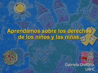 Aprendamos sobre los derechos de los niños y las niñas. Gabriela Orellana. UAHC 