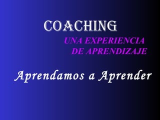 UNA EXPERIENCIA
DE APRENDIZAJE
coaching
Aprendamos a Aprender
 