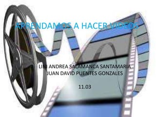 APRENDAMOS A HACER VIDEOS 
LINI ANDREA SALAMANCA SANTAMARIA 
JUAN DAVID PUENTES GONZALES 
11.03 
 
