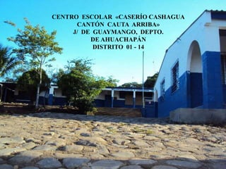 CENTRO  ESCOLAR  «CASERÍO CASHAGUA CANTÓN  CAUTA  ARRIBA» J/  DE  GUAYMANGO,  DEPTO. DE AHUACHAPÁN DISTRITO  01 - 14 