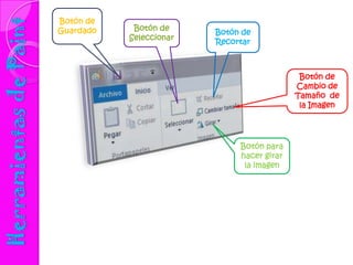 Botón de
Guardado
Botón de
Cambio de
Tamaño de
la Imagen
Botón de
Recortar
Botón de
Seleccionar
Botón para
hacer girar
la imagen
HerramientasdePaint
 