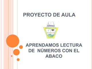 PROYECTO DE AULA




APRENDAMOS LECTURA
 DE NÚMEROS CON EL
      ABACO
 