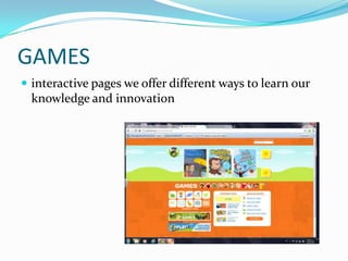 GAMES
 interactive pages we offer different ways to learn our
  knowledge and innovation
 