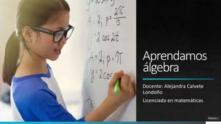 Aprendamos
álgebra
Docente: Alejandra Calvete
Londoño
Licenciada en matemáticas
PÁGINA 1
 