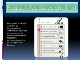 Registra los datos en el nxt
El sup menú te permite
encontrar las
programaciones
anteriores sin necesidad
de tener que ir a tu
ordenador esta opción
te facilitara
reprogramar tu robot
en caso de que no
funcione
 