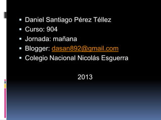  Daniel Santiago Pérez Téllez
 Curso: 904
 Jornada: mañana
 Blogger: dasan892@gmail.com
 Colegio Nacional Nicolás Esguerra
2013
 
