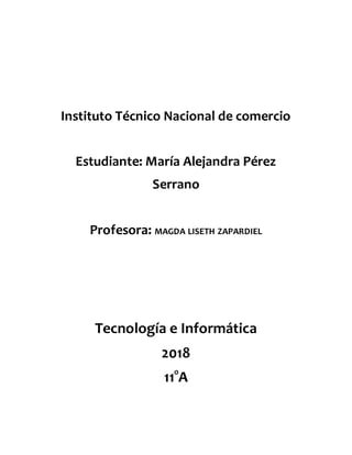Instituto Técnico Nacional de comercio
Estudiante: María Alejandra Pérez
Serrano
Profesora: MAGDA LISETH ZAPARDIEL
Tecnología e Informática
2018
11°A
 