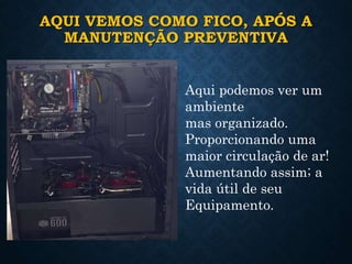 AQUI VEMOS COMO FICO, APÓS A
MANUTENÇÃO PREVENTIVA
Aqui podemos ver um
ambiente
mas organizado.
Proporcionando uma
maior circulação de ar!
Aumentando assim; a
vida útil de seu
Equipamento.
 