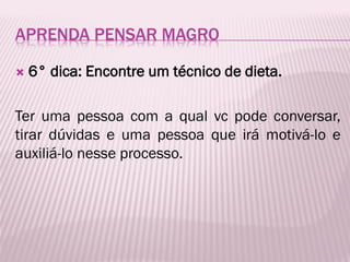 APRENDA PENSAR MAGRO
 6° dica: Encontre um técnico de dieta.
Ter uma pessoa com a qual vc pode conversar,
tirar dúvidas e uma pessoa que irá motivá-lo e
auxiliá-lo nesse processo.
 