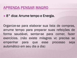 APRENDA PENSAR MAGRO
 8° dica: Arrume tempo e Energia.
Organize-se para elaborar sua lista de compras,
arrume tempo para preparar suas refeições de
forma saudável, sentar-se para comer, fazer
exercícios. (não existe milagres vc precisa se
empenhar para que esse processo seja
automático em seu dia a dia)
 