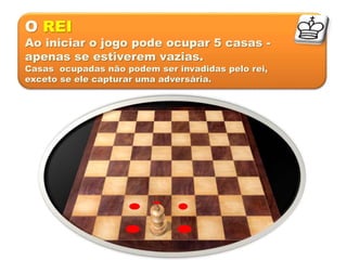 O REI
Ao iniciar o jogo pode ocupar 5 casas -
apenas se estiverem vazias.
Casas ocupadas não podem ser invadidas pelo rei,
exceto se ele capturar uma adversária.
 
